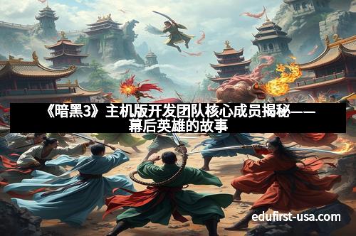 《暗黑3》主机版开发团队核心成员揭秘——幕后英雄的故事